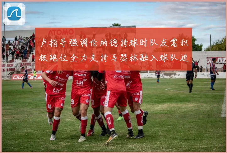 卢指导强调伦纳德持球时队友需积极跑位全力支持马瑟林融入球队进攻体系