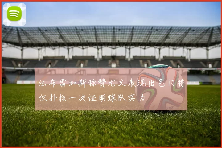 法布雷加斯称赞尤文表现出色门将仅扑救一次证明球队实力