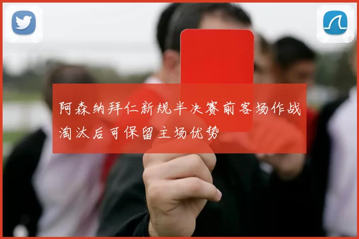 阿森纳拜仁新规半决赛前客场作战淘汰后可保留主场优势