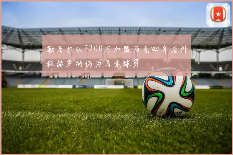 勒马尔以7200万加盟马竞四年后外租赫罗纳仍为马竞球员