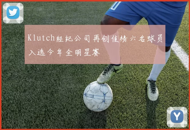 Klutch经纪公司再创佳绩六名球员入选今年全明星赛