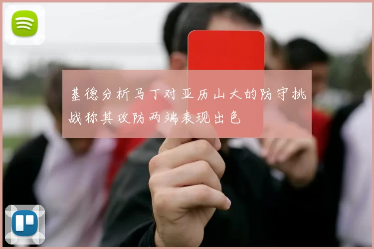 基德分析马丁对亚历山大的防守挑战称其攻防两端表现出色