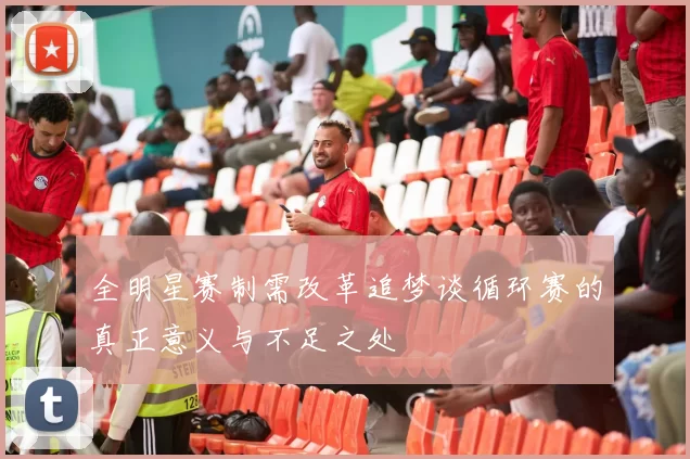 全明星赛制需改革追梦谈循环赛的真正意义与不足之处
