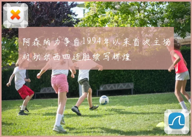 阿森纳力争自1994年以来首次主场对切尔西四连胜续写辉煌
