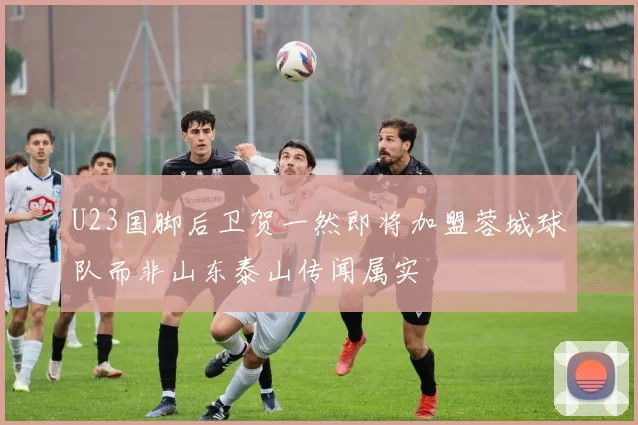 U23国脚后卫贺一然即将加盟蓉城球队而非山东泰山传闻属实