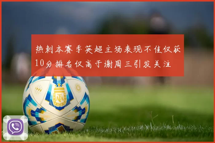 热刺本赛季英超主场表现不佳仅获10分排名仅高于谢周三引发关注