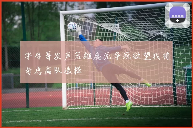 字母哥发声若雄鹿无争冠欲望我将考虑离队选择