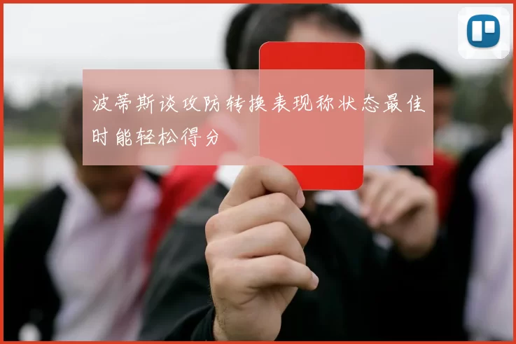 波蒂斯谈攻防转换表现称状态最佳时能轻松得分
