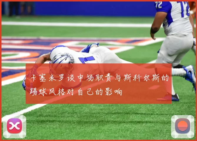 卡塞米罗谈中场职责与斯科尔斯的踢球风格对自己的影响