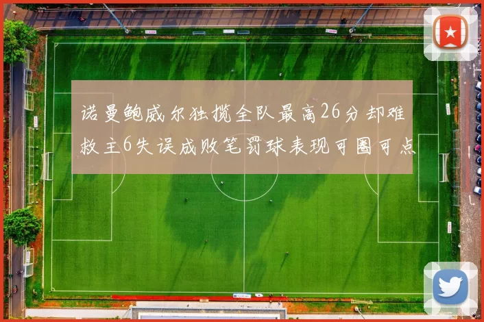 诺曼鲍威尔独揽全队最高26分却难救主6失误成败笔罚球表现可圈可点