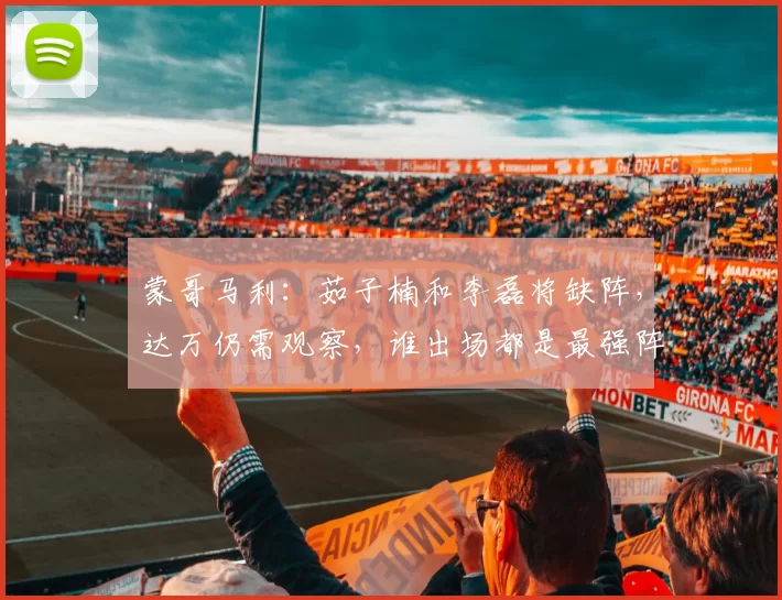 蒙哥马利：茹子楠和李磊将缺阵，达万仍需观察，谁出场都是最强阵