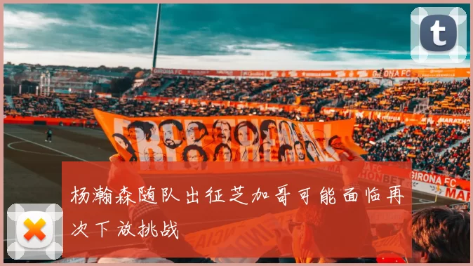 杨瀚森随队出征芝加哥可能面临再次下放挑战
