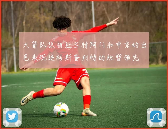 火箭队凭借杜兰特阿门和申京的出色表现逆转斯普利特的短暂领先
