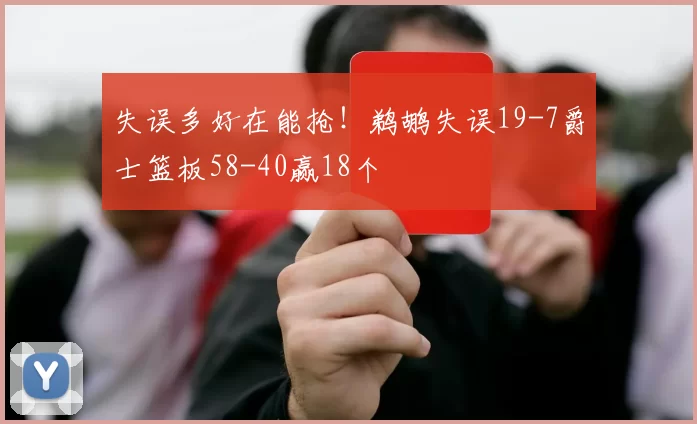 失误多好在能抢！鹈鹕失误19-7爵士篮板58-40赢18个