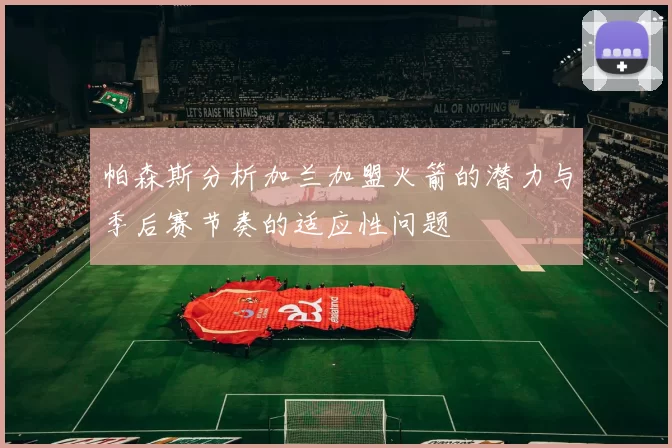 帕森斯分析加兰加盟火箭的潜力与季后赛节奏的适应性问题