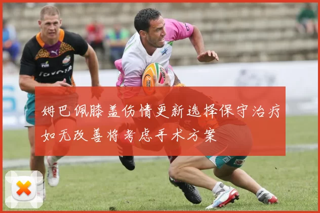 姆巴佩膝盖伤情更新选择保守治疗如无改善将考虑手术方案
