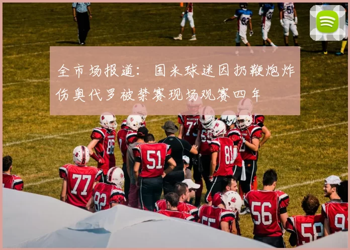 全市场报道：国米球迷因扔鞭炮炸伤奥代罗被禁赛现场观赛四年