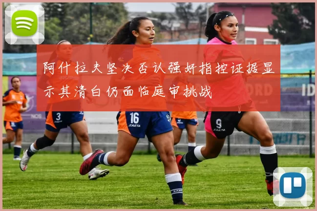 阿什拉夫坚决否认强奸指控证据显示其清白仍面临庭审挑战