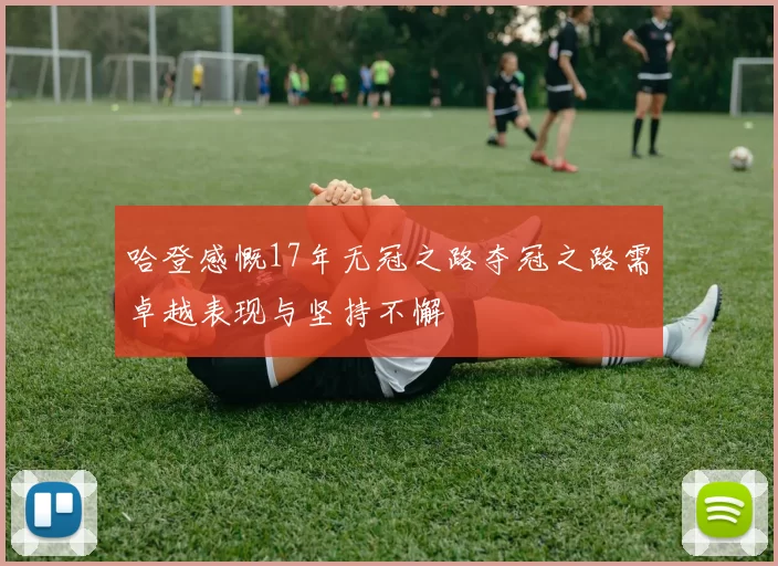 哈登感慨17年无冠之路夺冠之路需卓越表现与坚持不懈